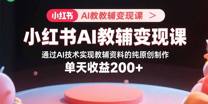 小红书AI教辅变现课，通过AI技术实现教辅资料的纯原创制作  单天收益200+-超级会员网