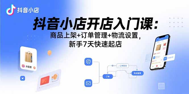 抖音小店开店入门课：商品上架+订单管理+物流设置，新手7天快速起店-超级会员网