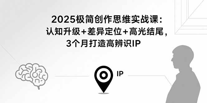 2025极简创作思维实战课：认知升级+差异定位+高光结尾，3个月打造高辨识IP-超级会员网