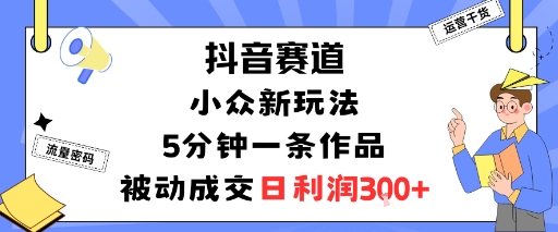 抖音赛道：小众新玩法，5分钟一条作品，被动成交，日利润3张-超级会员网