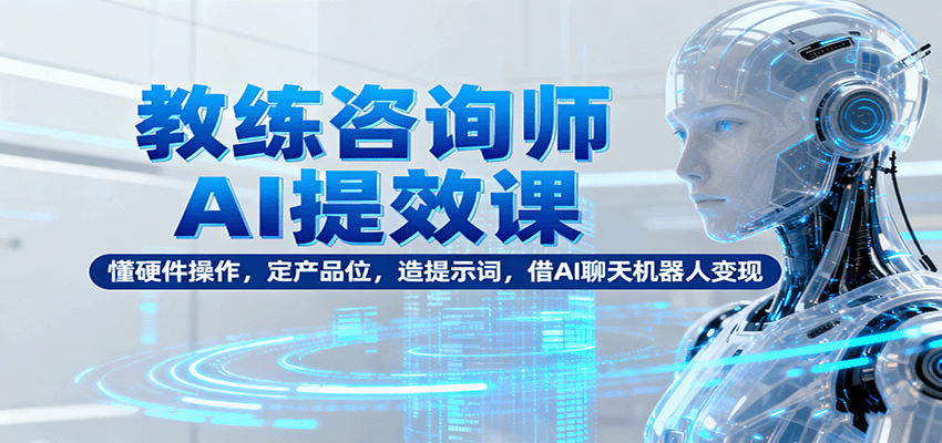 教练咨询师AI提效课：懂硬件操作，定产品位，造提示词，借AI聊天机器人变现-超级会员网