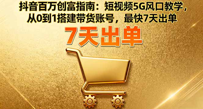 抖音百万创富指南：短视频5G风口教学，从0到1搭建带货账号，最快7天出单-超级会员网