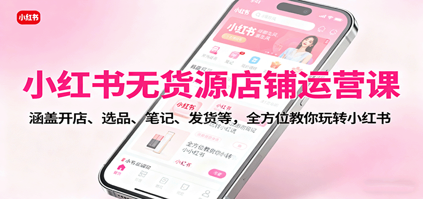 小红书无货源店铺运营课：涵盖开店、选品、笔记、发货等，全方位教你玩转小红书-超级会员网