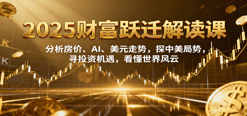 2025财富跃迁解读：析房价、AI、美元走势，探中美局势，寻投资机遇，看懂世界风云-超级会员网