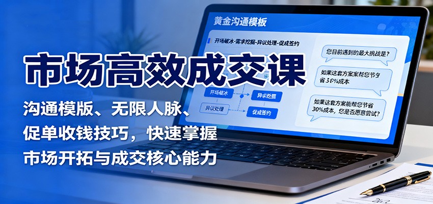 市场高效成交课：沟通模版、无限人脉、促单收钱技巧，快速掌握市场开拓与成交核心能力-超级会员网