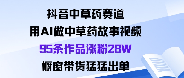 抖音中草药赛道，用Al做中草药故事视频95条作品涨粉28W，橱窗带货猛出单-超级会员网