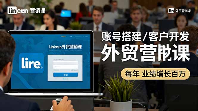 LinkedIn外贸营销课：账号搭建/客户开发/成交转化，年业绩增长百万+-超级会员网