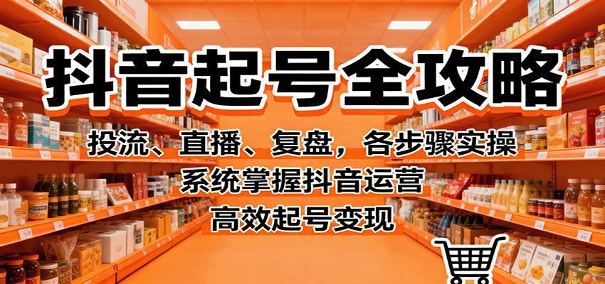 抖音起号全攻略，投流、直播、复盘，各步骤实操，系统掌握抖音运营，高效起号变现-超级会员网