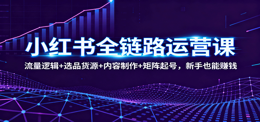 小红书全链路运营课：流量逻辑+选品货源+内容制作+矩阵起号，新手也能赚钱-超级会员网