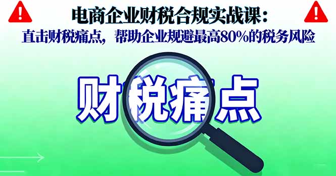电商企业财税合规实战课，直击财税痛点，帮助企业规避最高80%的税务风险-超级会员网