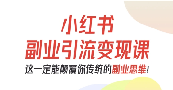 小红书副业引流变现课，从0-1跑通副业项目，这一定能颠覆你传统的副业思维-超级会员网