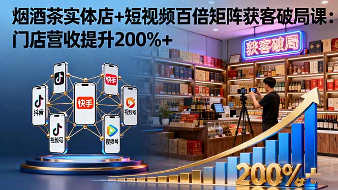 烟酒茶实体店+短视频百倍矩阵获客破局课：门店营收提升200%+-超级会员网