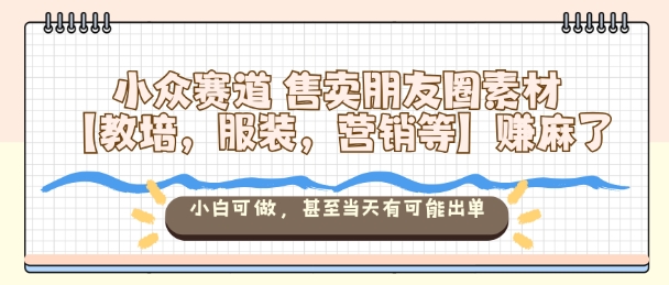 小众赛道售卖朋友圈素材【教培，服装，营销等】賺麻了，小白可做，甚至当天有可能出单-超级会员网