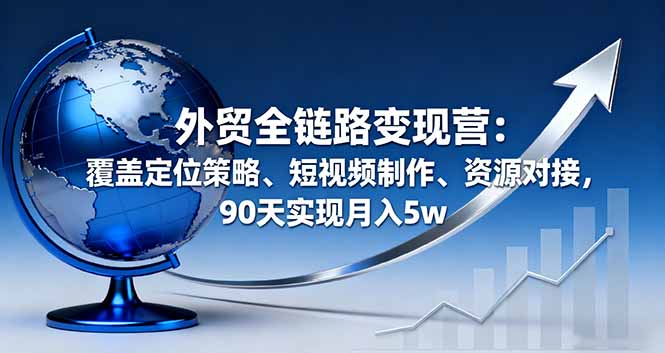 外贸全链路变现营：覆盖定位策略、短视频制作、资源对接，90天实现月入5w-超级会员网