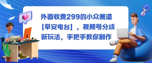外面收费299的小众赛道【早安电台】，视频号分成新玩法，手把手教你制作-超级会员网