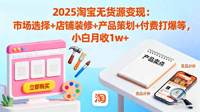 2025淘宝无货源变现：市场选择+店铺装修+产品策划+付费打爆等 小白月收1w+-超级会员网