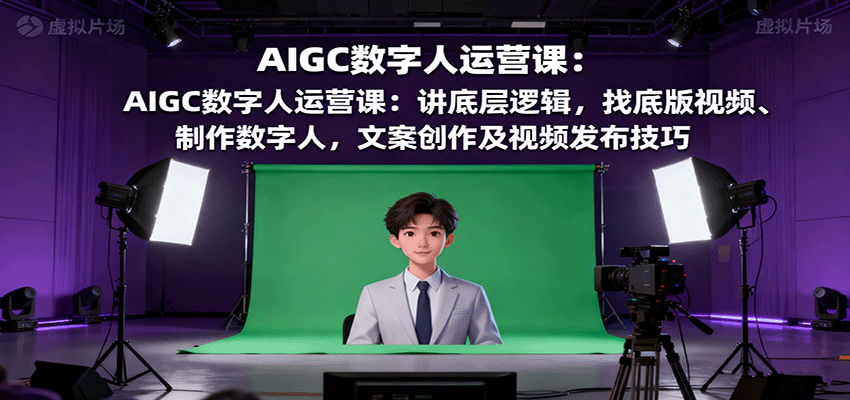 AIGC数字人运营课：讲底层逻辑，找底版视频、制作数字人，文案创作及视频发布技巧-超级会员网
