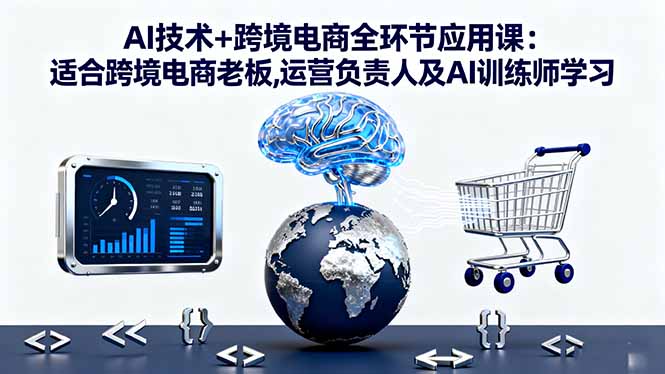 AI技术+跨境电商全环节应用课:适合跨境电商老板,运营负责人及AI训练师学习-超级会员网
