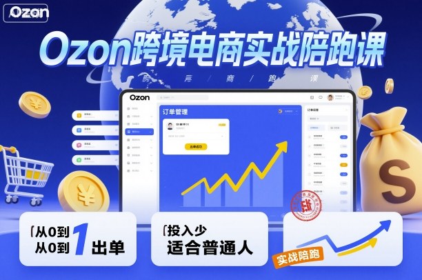 Ozon跨境电商实战陪跑课，教你从0到1出单，投入少适合普通人-超级会员网