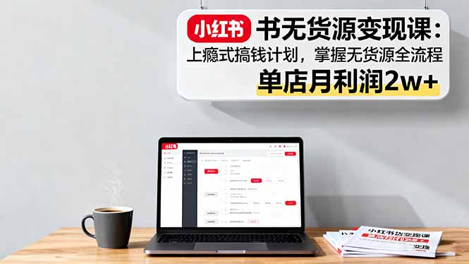 小红书无货源变现课：上瘾式搞钱计划，掌握无货源全流程，单店月利润2w+-超级会员网