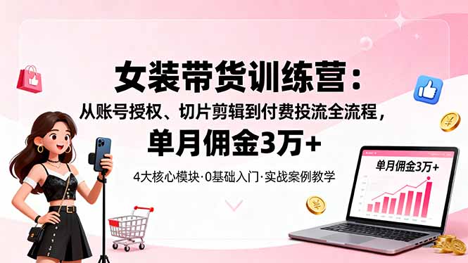 女装带货特训营：从账号授权、切片剪辑到付费投流全流程，单月佣金3万+-超级会员网