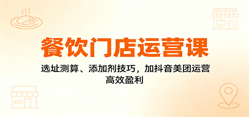 餐饮门店运营课：选址测算、添加剂技巧，加抖音美团运营，高效盈利-超级会员网