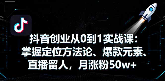 抖音创业从0到1实战课：掌握定位方法论、爆款元素、直播留人，月涨粉50w+-超级会员网