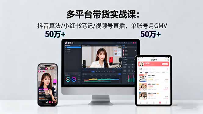 多平台带货实战课18.0：抖音算法/小红书笔记/视频号直播，单账号月GMV50w+-超级会员网