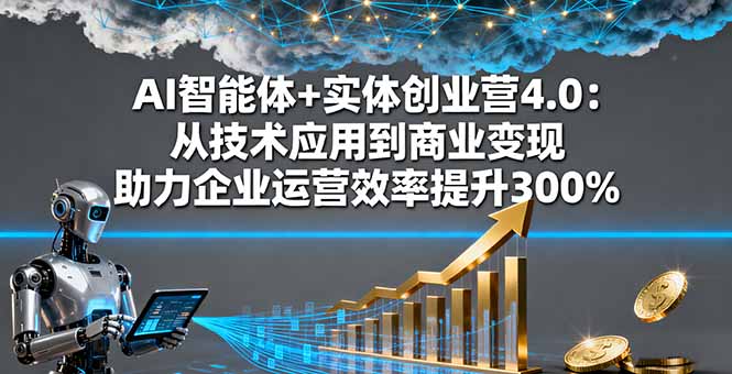 AI智能体+实体创业营4.0：从技术应用到商业变现 助力企业运营效率提升300%-超级会员网