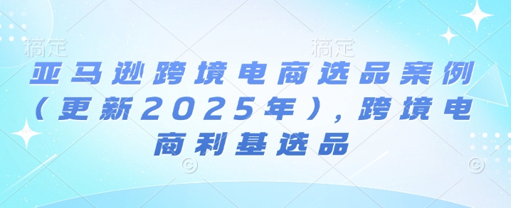 亚马逊跨境电商选品案例(更新2025年10月)，跨境电商利基选品-超级会员网