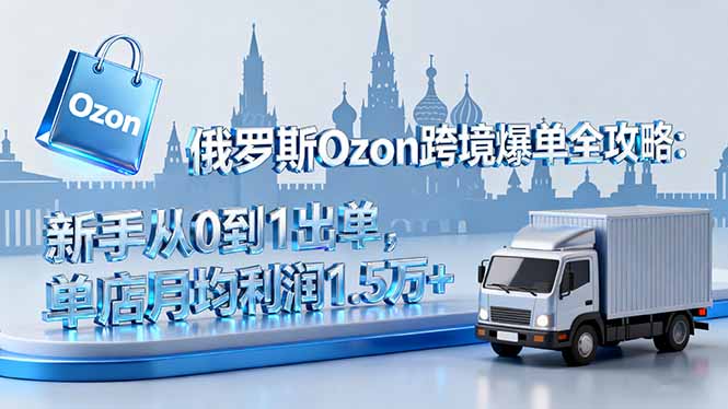 俄罗斯Ozon跨境爆单全攻略：新手从0到1出单，单店月均利润1.5万+-超级会员网