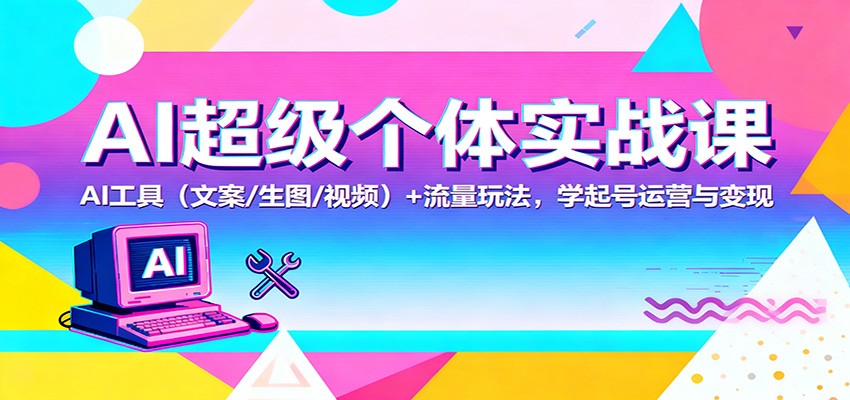 AI超级个体实战课：AI 工具(文案/生图/视频)+ 流量玩法，学起号运营与变现-超级会员网