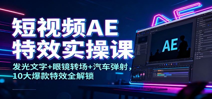 短视频AE特效实操课：发光文字+眼镜转场+汽车弹射，10大爆款特效全解锁-超级会员网