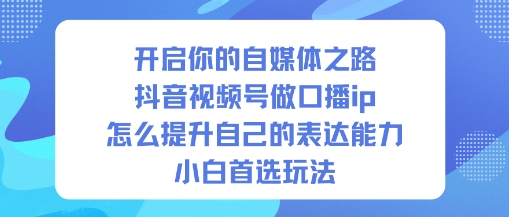 开启你的自媒体之路，抖音视频号做口播ip，怎么提升自己的表达能力，小白首选玩法-超级会员网