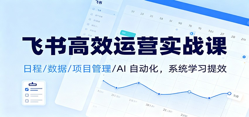 飞书高效运营实战课：日程/数据/项目管理/AI 自动化，系统学习提效-超级会员网