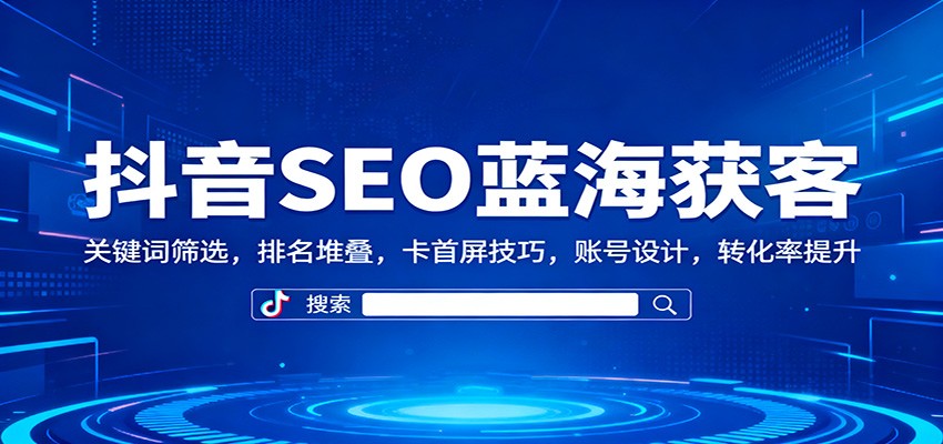 抖音SEO蓝海获客：关键词筛选，排名堆叠，卡首屏技巧，账号设计，转化率提升-超级会员网