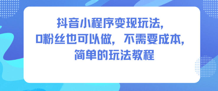 抖音小程序变现玩法，0粉丝也可以做，不需要成本，简单的玩法教程-超级会员网
