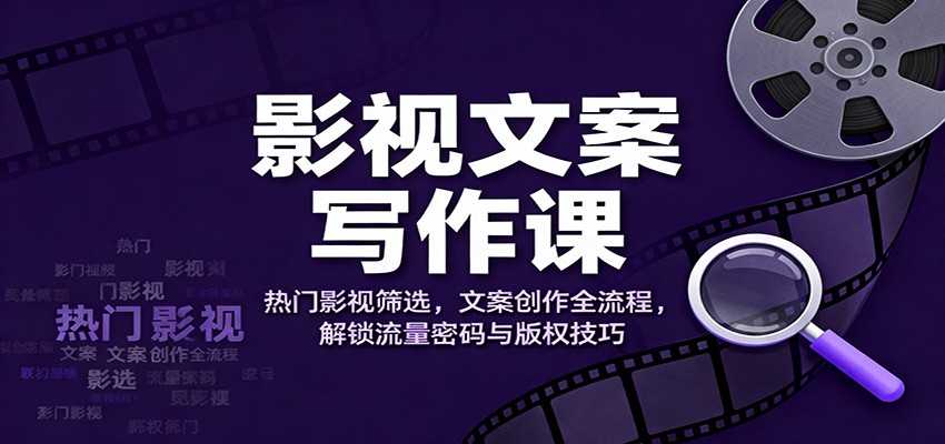 影视文案写作课：热门影视筛选，文案创作全流程，解锁流量密码与版权技巧-超级会员网