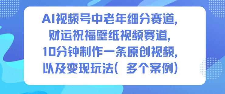 AI视频号中老年细分赛道，财运祝福壁纸视频赛道，10分钟制作一条原创视频，以及变现玩法-超级会员网