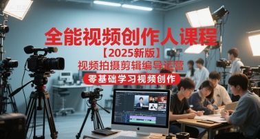 全能视频创作人课程【2025新版】视频拍摄剪辑编导运营，零基础学习视频创作(更新)-超级会员网
