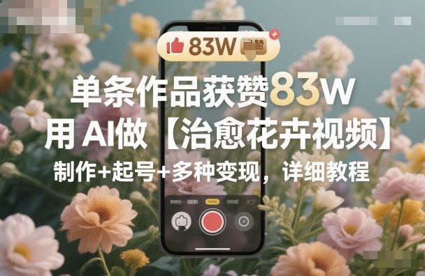 单条作品获赞83W，用AI做【治愈花卉视频】，制作+起号+多种变现，详细教程-超级会员网