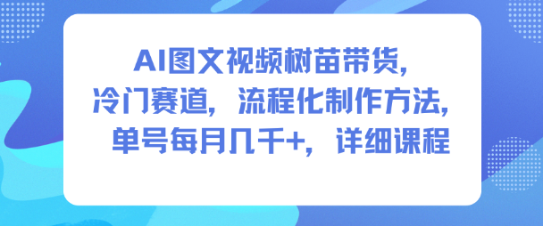 AI图文视频树苗带货，冷门赛道，流程化制作方法，单号每月几K，详细课程-超级会员网