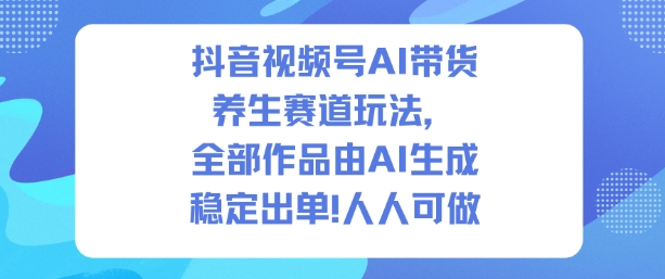 抖音视频号AI带货养生赛道玩法，全部作品由AI生成，发了1500条作品，出了2W多单，人人可做-超级会员网