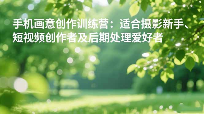 手机摄影之画意创作训练营：适合摄影新手、短视频创作者及后期处理爱好者-超级会员网