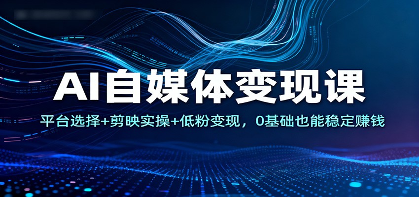 AI自媒体变现课：平台选择+剪映实操+低粉变现，0基础也能稳定赚钱-超级会员网