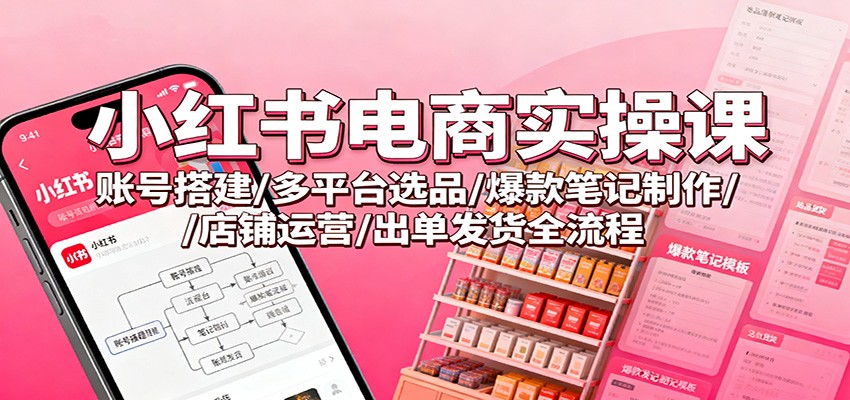 小红书电商实操课：账号搭建/多平台选品/爆款笔记制作/店铺运营/出单发货全流程-超级会员网