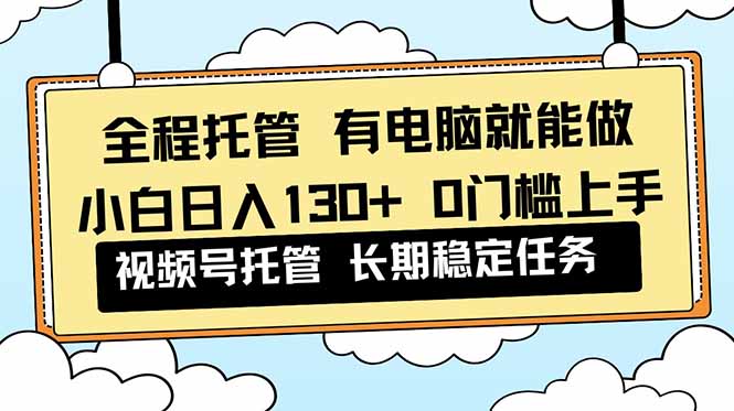 全程托管 解放双手，小白日入130+，视频号 0门槛上手实操-超级会员网
