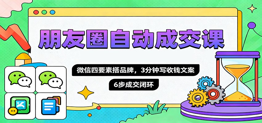 朋友圈自动成交课，微信四要素搭品牌，3分钟写收钱文案，6步成交闭环-超级会员网