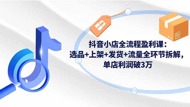 抖音小店全流程盈利课：选品+上架+发货+流量全环节拆解，单店利润破3万-超级会员网