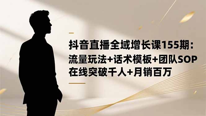 抖音直播全域增长课155期：流量玩法+话术模板+团队SOP，在线突破千人+...-超级会员网